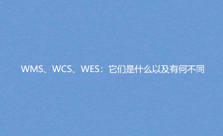 WMS、WCS、WES：它們是什么以及有何不同